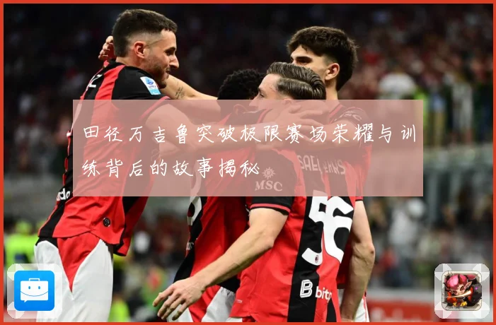 田径万吉鲁突破极限赛场荣耀与训练背后的故事揭秘