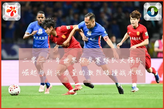 二零二六年世界杯参赛球队大强队崛起与新兴力量的激烈碰撞战术观察