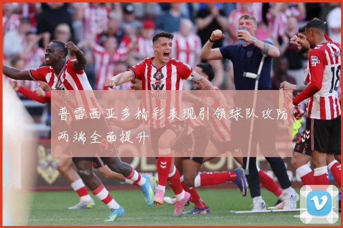 普雷西亚多精彩表现引领球队攻防两端全面提升