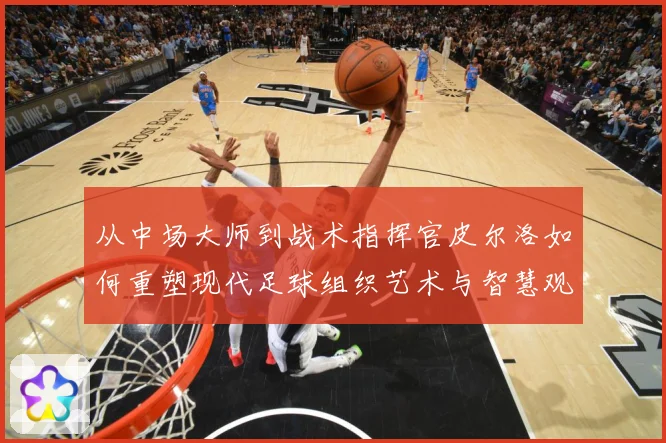 从中场大师到战术指挥官皮尔洛如何重塑现代足球组织艺术与智慧观