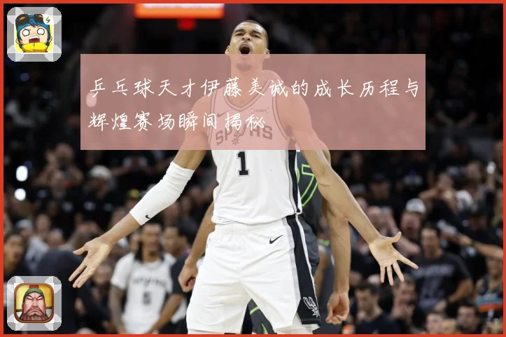 乒乓球天才伊藤美诚的成长历程与辉煌赛场瞬间揭秘