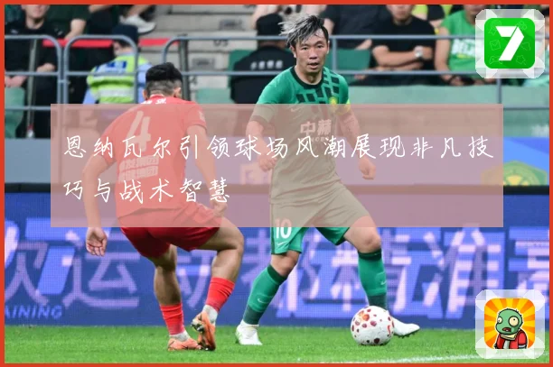 恩纳瓦尔引领球场风潮展现非凡技巧与战术智慧
