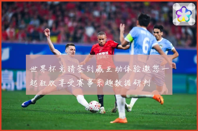 世界杯竞猜签到赢互动体验邀您一起狂欢享受赛事乐趣数据研判