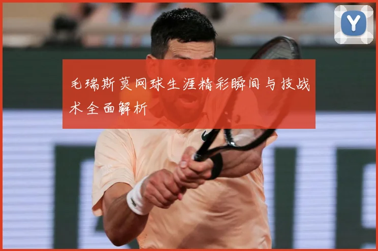 毛瑞斯莫网球生涯精彩瞬间与技战术全面解析