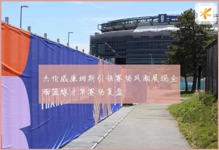 杰伦威廉姆斯引领赛场风潮展现全面篮球才华赛场复盘