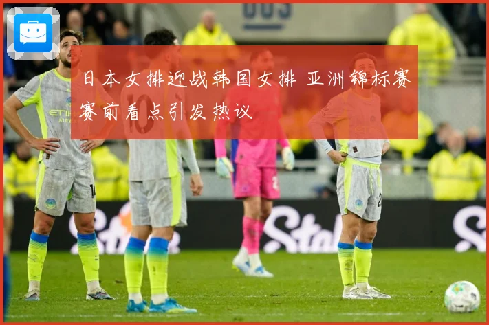 日本女排迎战韩国女排 亚洲锦标赛赛前看点引发热议