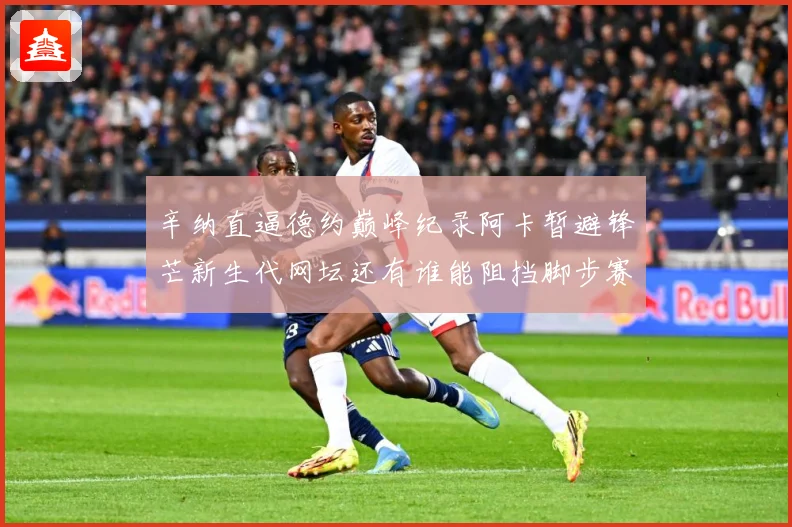 辛纳直逼德约巅峰纪录阿卡暂避锋芒新生代网坛还有谁能阻挡脚步赛场观察