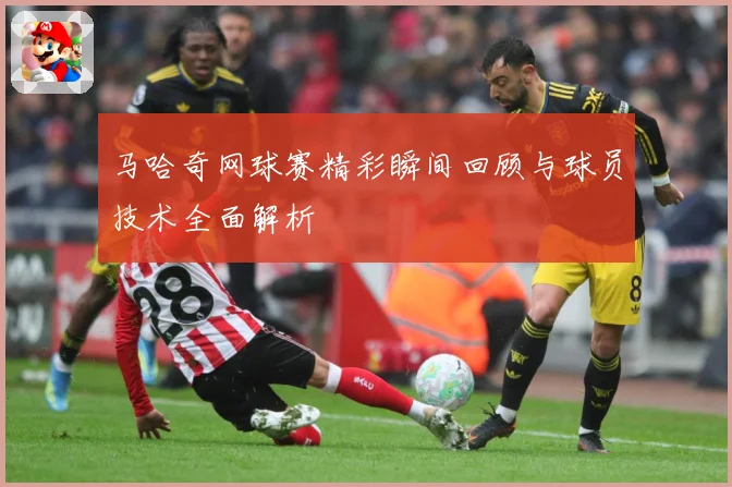 马哈奇网球赛精彩瞬间回顾与球员技术全面解析