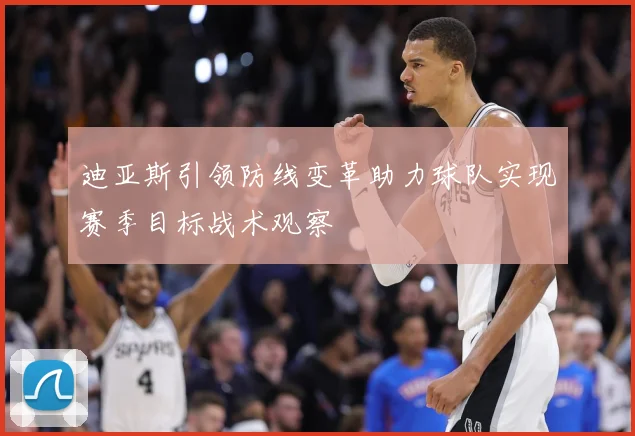 迪亚斯引领防线变革助力球队实现赛季目标战术观察
