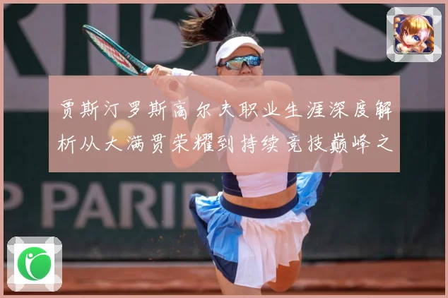 贾斯汀罗斯高尔夫职业生涯深度解析从大满贯荣耀到持续竞技巅峰之路