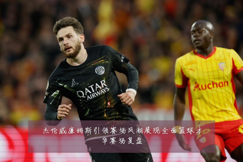 杰伦威廉姆斯引领赛场风潮展现全面篮球才华赛场复盘