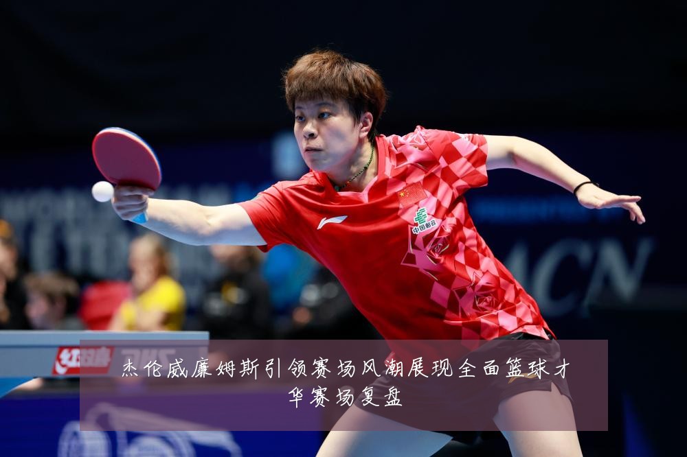 杰伦威廉姆斯引领赛场风潮展现全面篮球才华赛场复盘