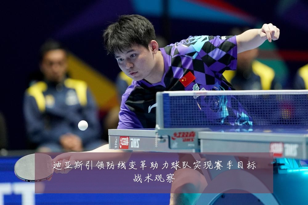 迪亚斯引领防线变革助力球队实现赛季目标战术观察