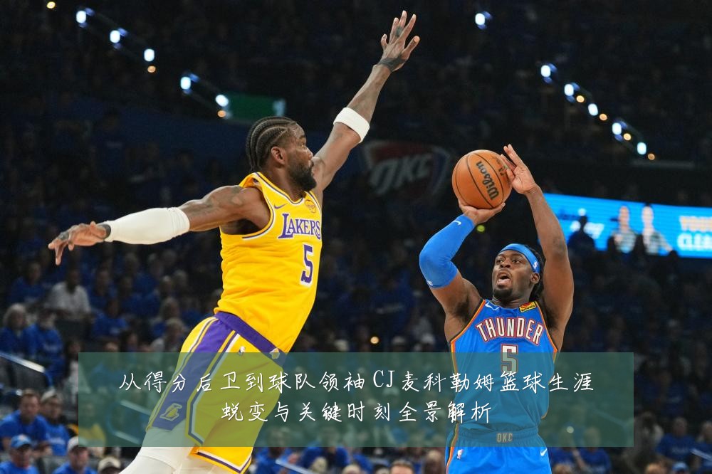 从得分后卫到球队领袖 CJ麦科勒姆篮球生涯蜕变与关键时刻全景解析