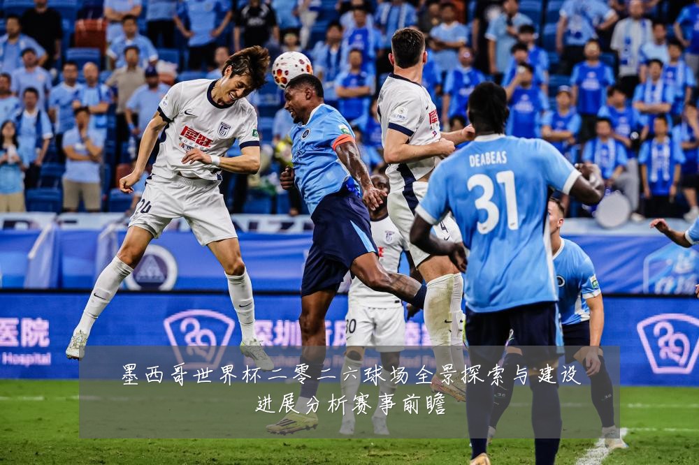 墨西哥世界杯二零二六球场全景探索与建设进展分析赛事前瞻