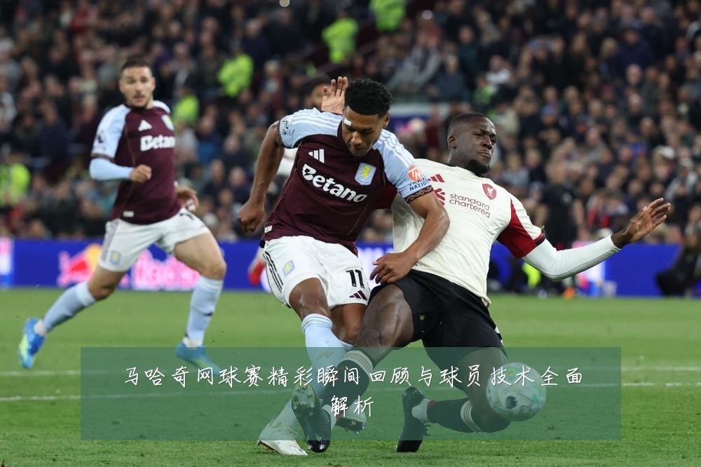 马哈奇网球赛精彩瞬间回顾与球员技术全面解析